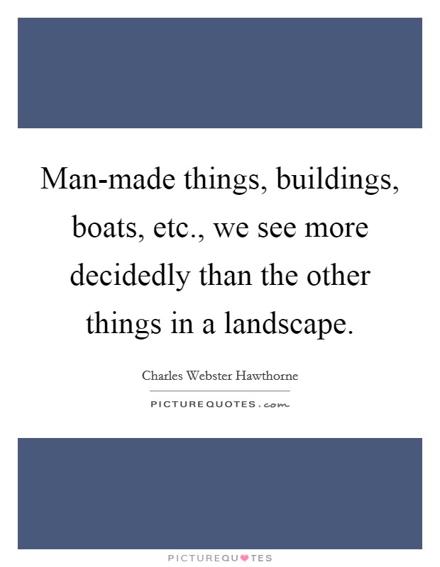Man-made things, buildings, boats, etc., we see more decidedly than the other things in a landscape Picture Quote #1