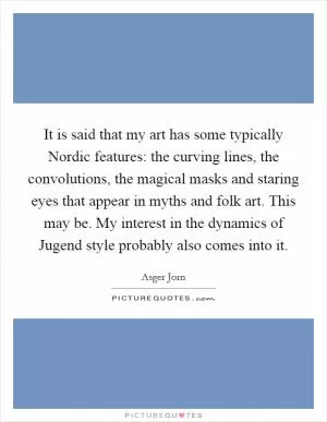 It is said that my art has some typically Nordic features: the curving lines, the convolutions, the magical masks and staring eyes that appear in myths and folk art. This may be. My interest in the dynamics of Jugend style probably also comes into it Picture Quote #1