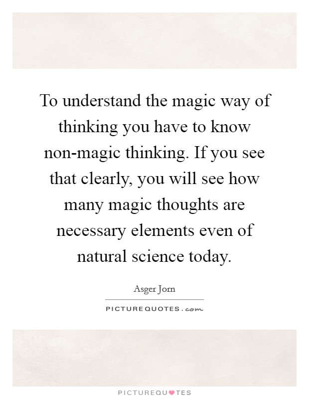 To understand the magic way of thinking you have to know non-magic thinking. If you see that clearly, you will see how many magic thoughts are necessary elements even of natural science today Picture Quote #1