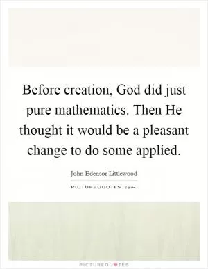 Before creation, God did just pure mathematics. Then He thought it would be a pleasant change to do some applied Picture Quote #1