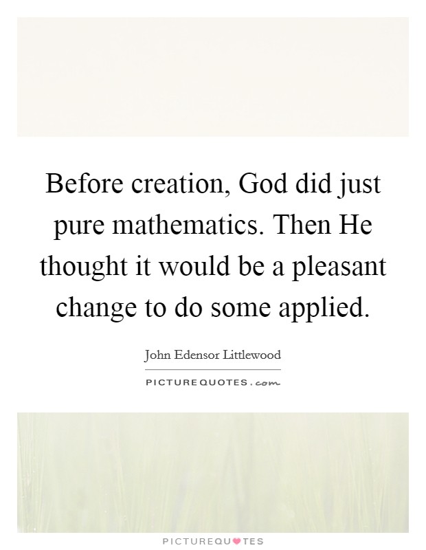 Before creation, God did just pure mathematics. Then He thought it would be a pleasant change to do some applied Picture Quote #1