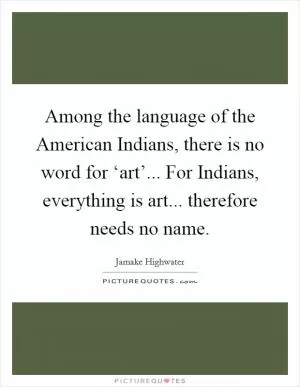 Among the language of the American Indians, there is no word for ‘art’... For Indians, everything is art... therefore needs no name Picture Quote #1