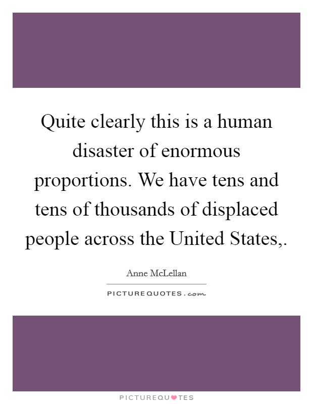 Quite clearly this is a human disaster of enormous proportions. We have tens and tens of thousands of displaced people across the United States, Picture Quote #1