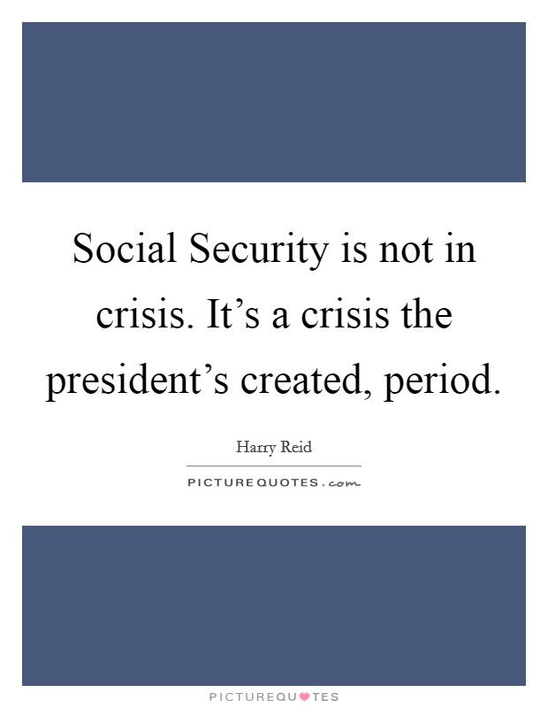 Social Security is not in crisis. It's a crisis the president's created, period Picture Quote #1