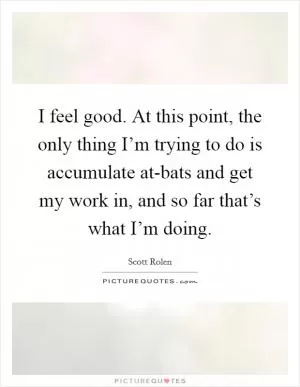 I feel good. At this point, the only thing I’m trying to do is accumulate at-bats and get my work in, and so far that’s what I’m doing Picture Quote #1