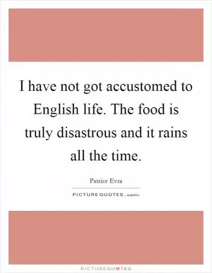 I have not got accustomed to English life. The food is truly disastrous and it rains all the time Picture Quote #1