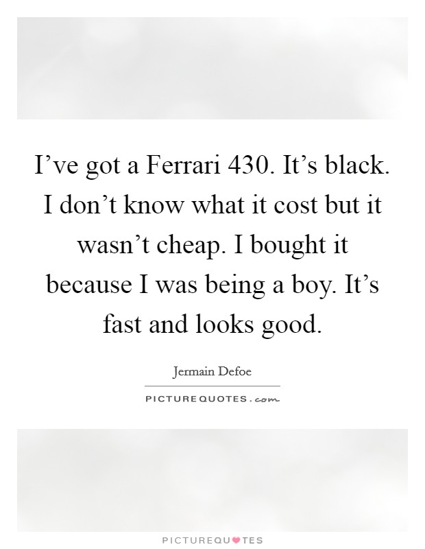 I've got a Ferrari 430. It's black. I don't know what it cost but it wasn't cheap. I bought it because I was being a boy. It's fast and looks good Picture Quote #1