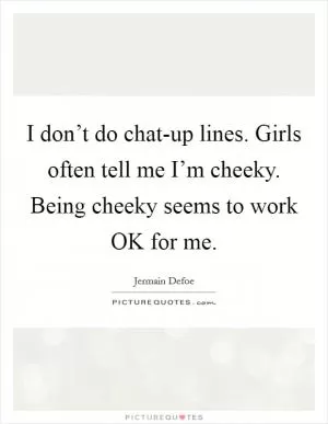 I don’t do chat-up lines. Girls often tell me I’m cheeky. Being cheeky seems to work OK for me Picture Quote #1