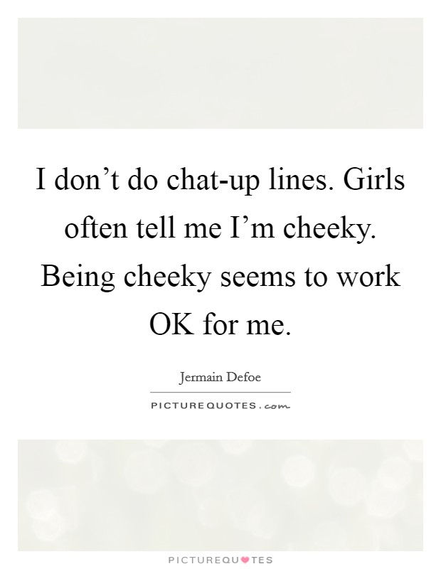 I don't do chat-up lines. Girls often tell me I'm cheeky. Being cheeky seems to work OK for me Picture Quote #1
