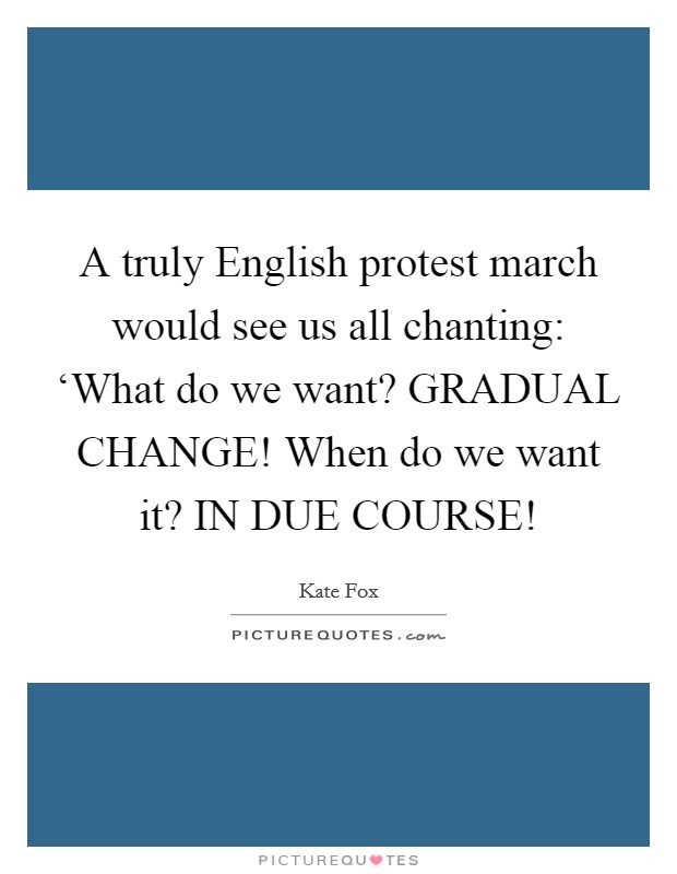 A truly English protest march would see us all chanting: ‘What do we want? GRADUAL CHANGE! When do we want it? IN DUE COURSE! Picture Quote #1