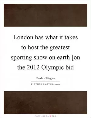 London has what it takes to host the greatest sporting show on earth [on the 2012 Olympic bid Picture Quote #1