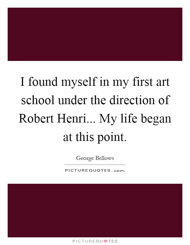 I found myself in my first art school under the direction of Robert Henri... My life began at this point Picture Quote #1