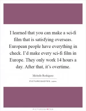 I learned that you can make a sci-fi film that is satisfying overseas. European people have everything in check. I’d make every sci-fi film in Europe. They only work 14 hours a day. After that, it’s overtime Picture Quote #1