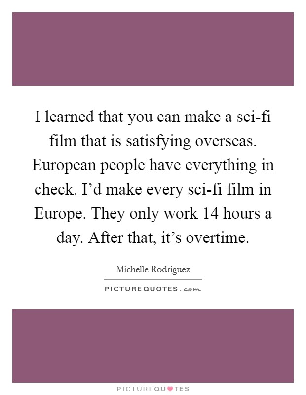 I learned that you can make a sci-fi film that is satisfying overseas. European people have everything in check. I'd make every sci-fi film in Europe. They only work 14 hours a day. After that, it's overtime Picture Quote #1
