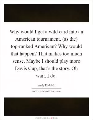 Why would I get a wild card into an American tournament, (as the) top-ranked American? Why would that happen? That makes too much sense. Maybe I should play more Davis Cup, that’s the story. Oh wait, I do Picture Quote #1