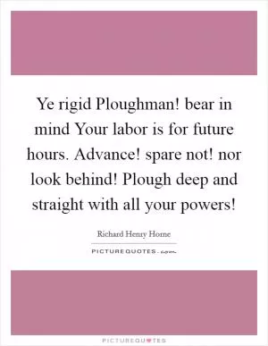 Ye rigid Ploughman! bear in mind Your labor is for future hours. Advance! spare not! nor look behind! Plough deep and straight with all your powers! Picture Quote #1