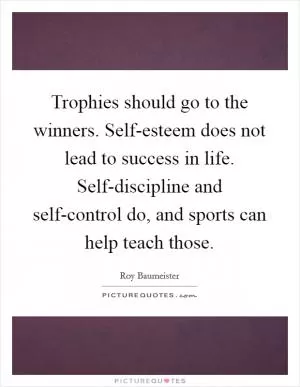 Trophies should go to the winners. Self-esteem does not lead to success in life. Self-discipline and self-control do, and sports can help teach those Picture Quote #1