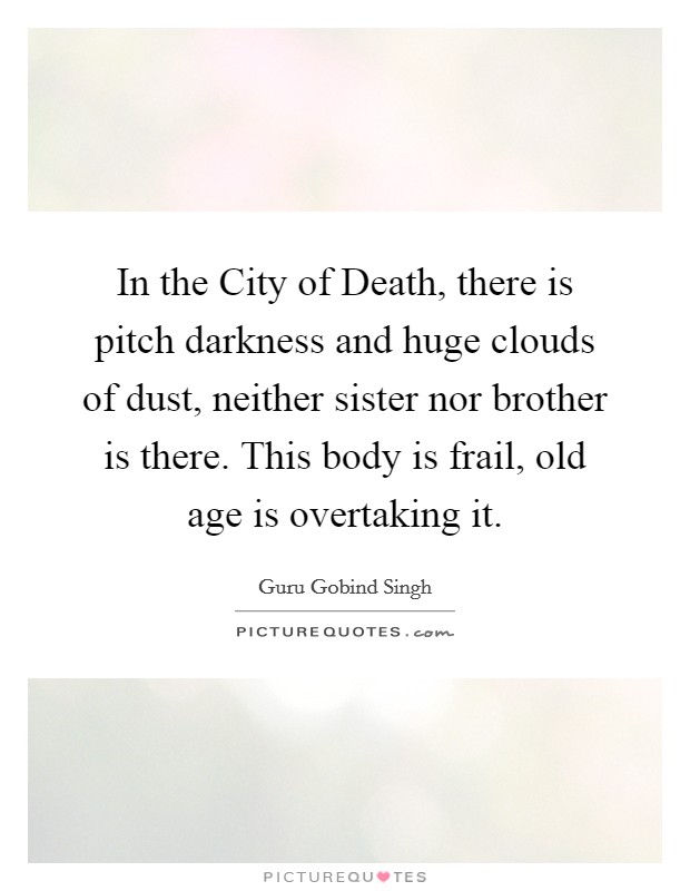 In the City of Death, there is pitch darkness and huge clouds of dust, neither sister nor brother is there. This body is frail, old age is overtaking it Picture Quote #1