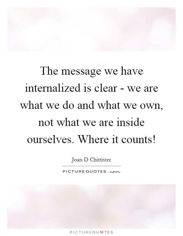 The message we have internalized is clear - we are what we do and what we own, not what we are inside ourselves. Where it counts! Picture Quote #1