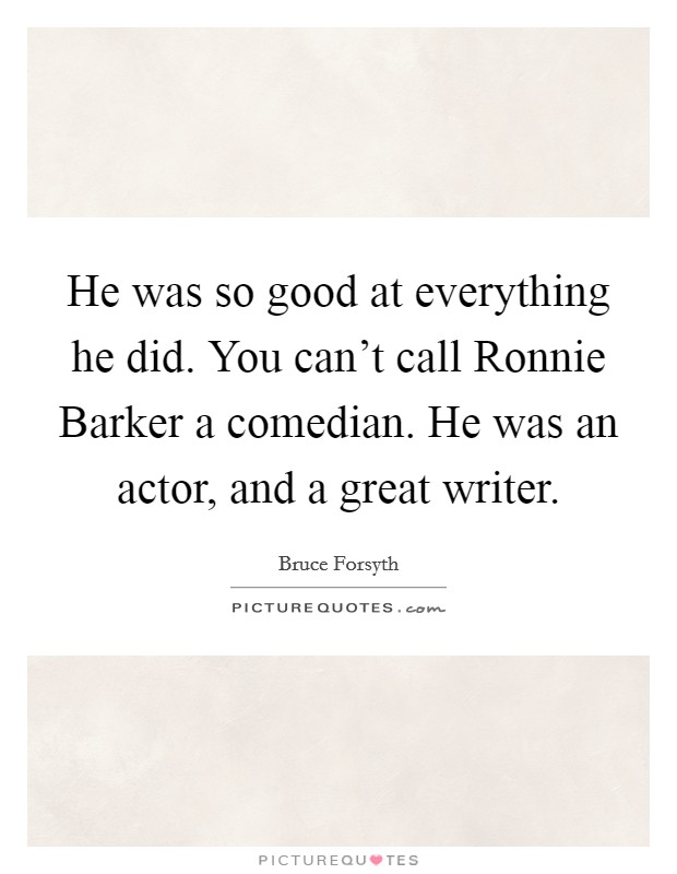 He was so good at everything he did. You can't call Ronnie Barker a comedian. He was an actor, and a great writer Picture Quote #1