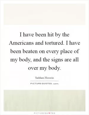 I have been hit by the Americans and tortured. I have been beaten on every place of my body, and the signs are all over my body Picture Quote #1