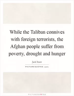 While the Taliban connives with foreign terrorists, the Afghan people suffer from poverty, drought and hunger Picture Quote #1