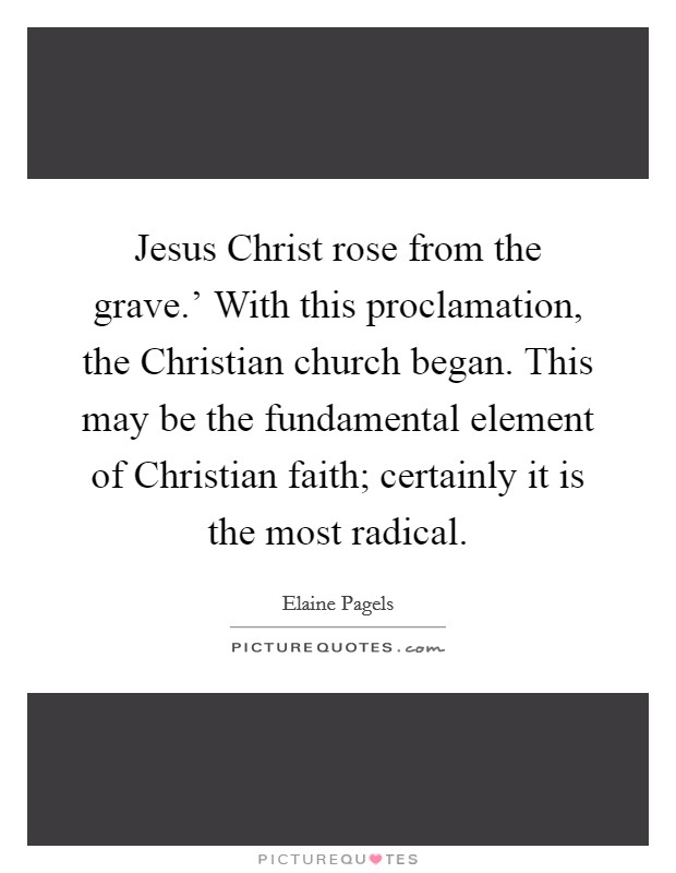 Jesus Christ rose from the grave.' With this proclamation, the Christian church began. This may be the fundamental element of Christian faith; certainly it is the most radical Picture Quote #1