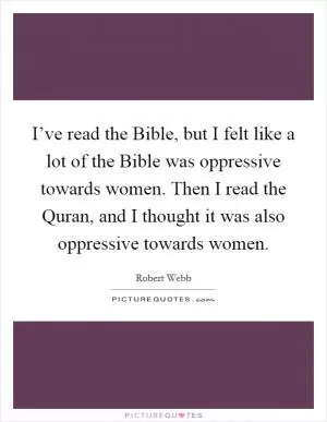 I’ve read the Bible, but I felt like a lot of the Bible was oppressive towards women. Then I read the Quran, and I thought it was also oppressive towards women Picture Quote #1