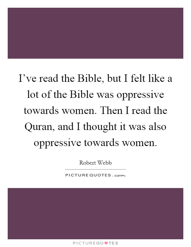 I've read the Bible, but I felt like a lot of the Bible was oppressive towards women. Then I read the Quran, and I thought it was also oppressive towards women Picture Quote #1