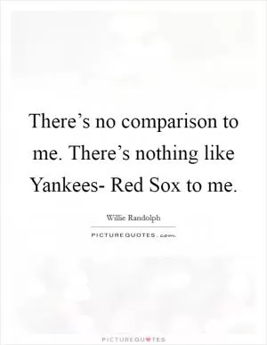 There’s no comparison to me. There’s nothing like Yankees- Red Sox to me Picture Quote #1