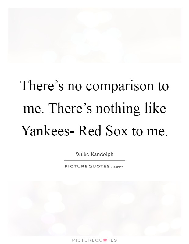 There's no comparison to me. There's nothing like Yankees- Red Sox to me Picture Quote #1