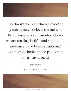 The books we read change over the years as new books come out and they change over the grades. Books we are reading in fifth and sixth grade now may have been seventh and eighth grade books in the past, or the other way around Picture Quote #1