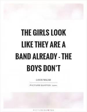 The girls look like they are a band already - the boys don’t Picture Quote #1