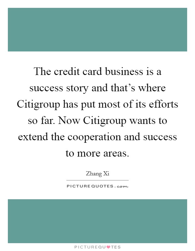 The credit card business is a success story and that's where Citigroup has put most of its efforts so far. Now Citigroup wants to extend the cooperation and success to more areas Picture Quote #1