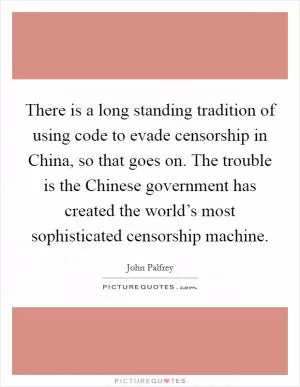 There is a long standing tradition of using code to evade censorship in China, so that goes on. The trouble is the Chinese government has created the world’s most sophisticated censorship machine Picture Quote #1