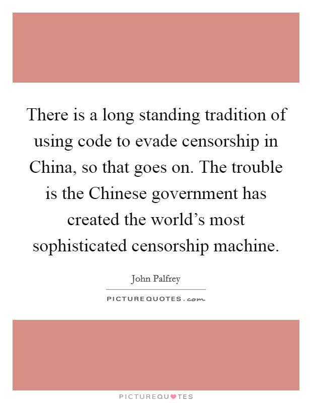 There is a long standing tradition of using code to evade censorship in China, so that goes on. The trouble is the Chinese government has created the world's most sophisticated censorship machine Picture Quote #1