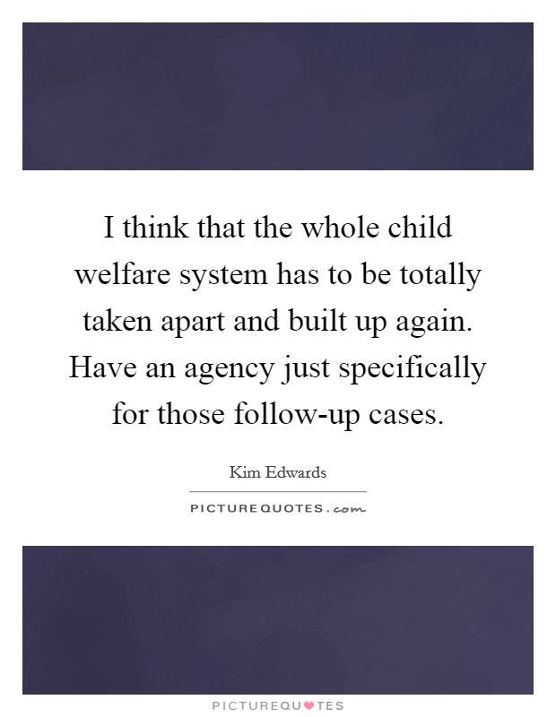 I think that the whole child welfare system has to be totally taken apart and built up again. Have an agency just specifically for those follow-up cases Picture Quote #1
