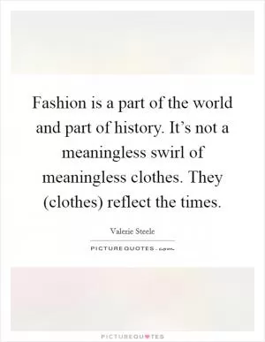 Fashion is a part of the world and part of history. It’s not a meaningless swirl of meaningless clothes. They (clothes) reflect the times Picture Quote #1