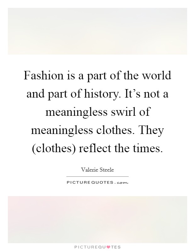 Fashion is a part of the world and part of history. It's not a meaningless swirl of meaningless clothes. They (clothes) reflect the times Picture Quote #1