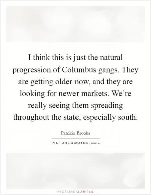 I think this is just the natural progression of Columbus gangs. They are getting older now, and they are looking for newer markets. We’re really seeing them spreading throughout the state, especially south Picture Quote #1