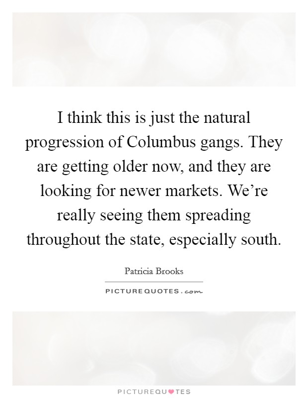 I think this is just the natural progression of Columbus gangs. They are getting older now, and they are looking for newer markets. We're really seeing them spreading throughout the state, especially south Picture Quote #1