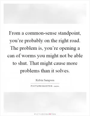From a common-sense standpoint, you’re probably on the right road. The problem is, you’re opening a can of worms you might not be able to shut. That might cause more problems than it solves Picture Quote #1