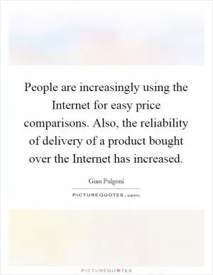 People are increasingly using the Internet for easy price comparisons. Also, the reliability of delivery of a product bought over the Internet has increased Picture Quote #1