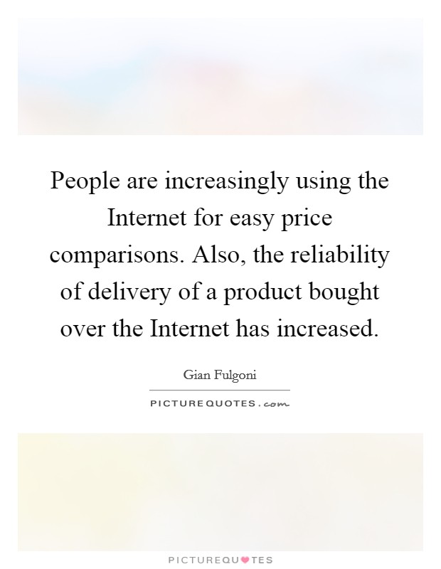 People are increasingly using the Internet for easy price comparisons. Also, the reliability of delivery of a product bought over the Internet has increased Picture Quote #1