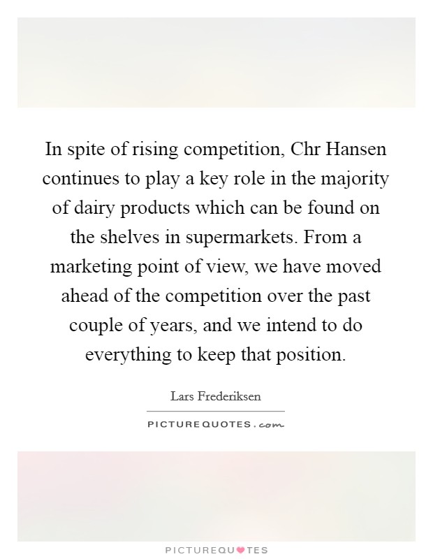 In spite of rising competition, Chr Hansen continues to play a key role in the majority of dairy products which can be found on the shelves in supermarkets. From a marketing point of view, we have moved ahead of the competition over the past couple of years, and we intend to do everything to keep that position Picture Quote #1