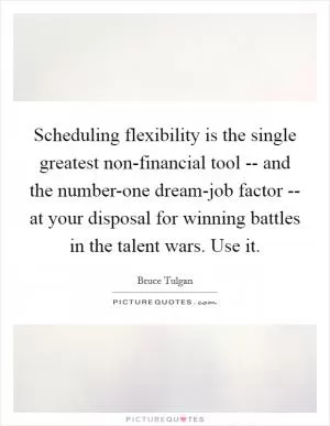 Scheduling flexibility is the single greatest non-financial tool -- and the number-one dream-job factor -- at your disposal for winning battles in the talent wars. Use it Picture Quote #1