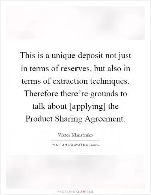 This is a unique deposit not just in terms of reserves, but also in terms of extraction techniques. Therefore there’re grounds to talk about [applying] the Product Sharing Agreement Picture Quote #1