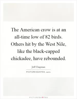 The American crow is at an all-time low of 82 birds. Others hit by the West Nile, like the black-capped chickadee, have rebounded Picture Quote #1