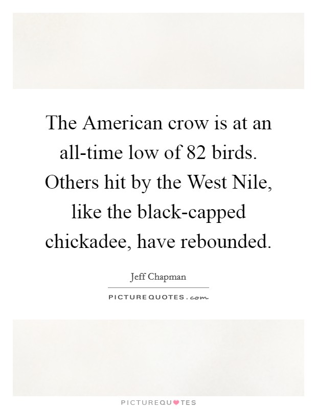 The American crow is at an all-time low of 82 birds. Others hit by the West Nile, like the black-capped chickadee, have rebounded Picture Quote #1