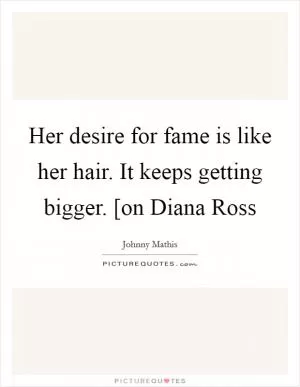 Her desire for fame is like her hair. It keeps getting bigger. [on Diana Ross Picture Quote #1